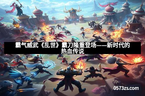 霸气威武《乱世》霸刀隆重登场——新时代的热血传说