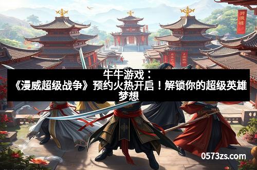 牛牛游戏：《漫威超级战争》预约火热开启！解锁你的超级英雄梦想