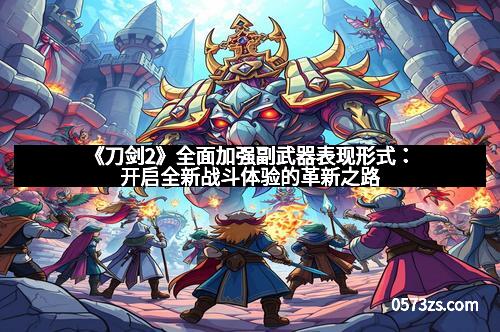 《刀剑2》全面加强副武器表现形式：开启全新战斗体验的革新之路