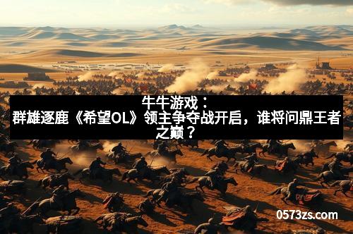 牛牛游戏：群雄逐鹿《希望OL》领主争夺战开启，谁将问鼎王者之巅？